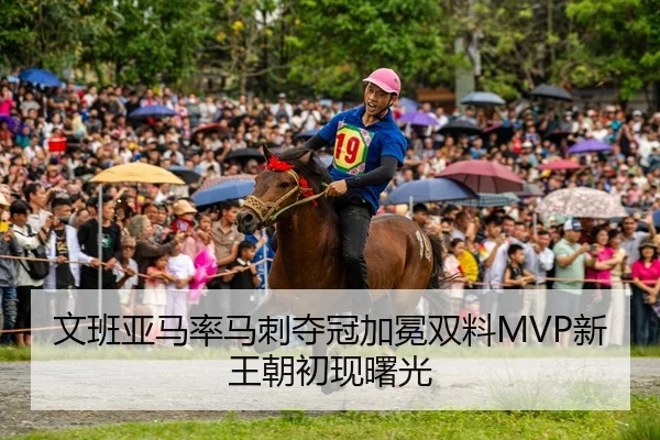 文班亚马率马刺夺冠加冕双料MVP新王朝初现曙光